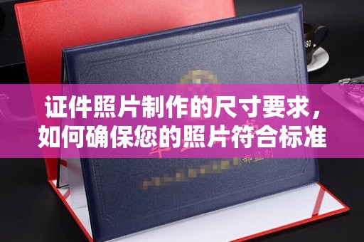 绍兴证件照片制作的尺寸要求，如何确保您的照片符合标准？